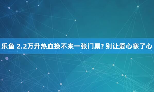 乐鱼 2.2万升热血换不来一张门票? 别让爱心寒了心