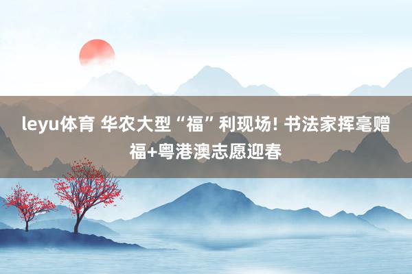 leyu体育 华农大型“福”利现场! 书法家挥毫赠福+粤港澳志愿迎春