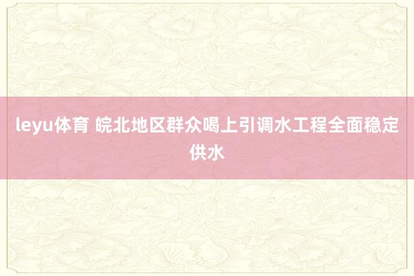 leyu体育 皖北地区群众喝上引调水工程全面稳定供水