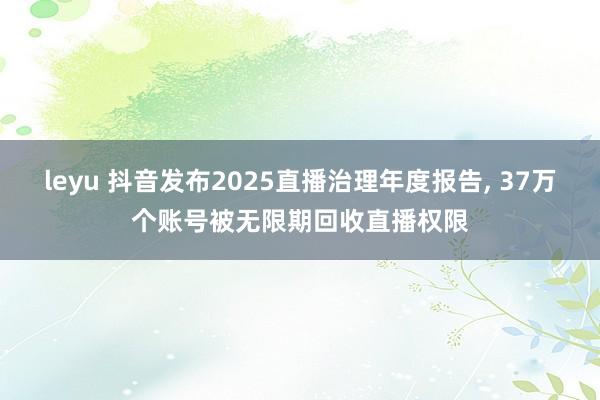 leyu 抖音发布2025直播治理年度报告， 37万个账号被无限期回收直播权限