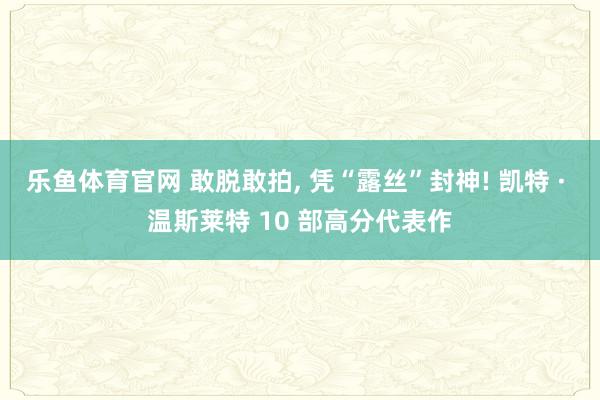 乐鱼体育官网 敢脱敢拍， 凭“露丝”封神! 凯特 · 温斯莱特 10 部高分代表作