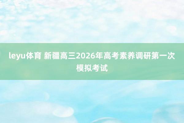 leyu体育 新疆高三2026年高考素养调研第一次模拟考试
