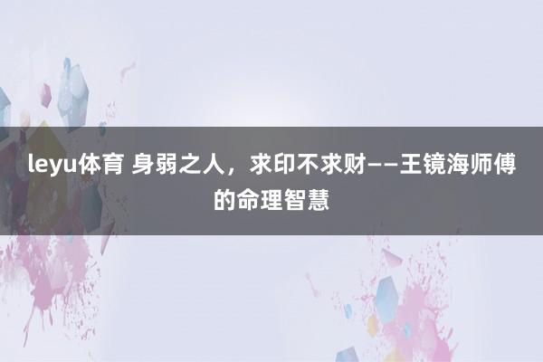 leyu体育 身弱之人，求印不求财——王镜海师傅的命理智慧