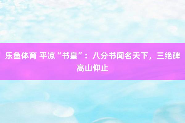 乐鱼体育 平凉“书皇”:八分书闻名天下,三绝碑高山仰止