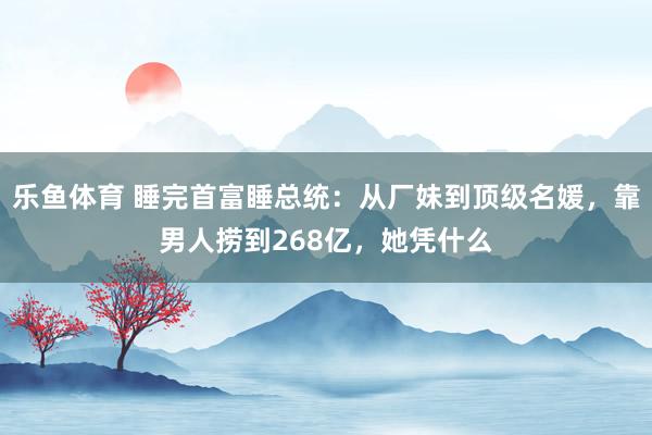 乐鱼体育 睡完首富睡总统:从厂妹到顶级名媛,靠男人捞到268亿,她凭什么