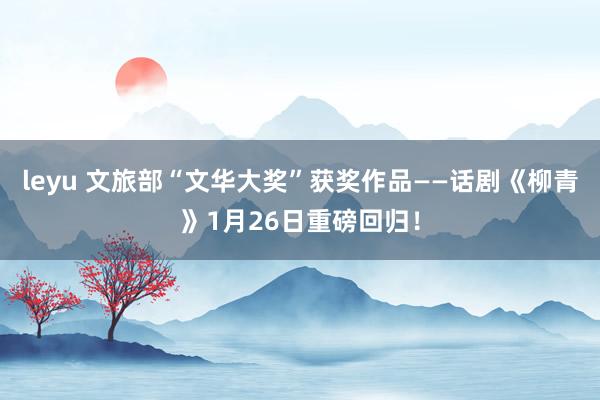 leyu 文旅部“文华大奖”获奖作品——话剧《柳青》1月26日重磅回归！