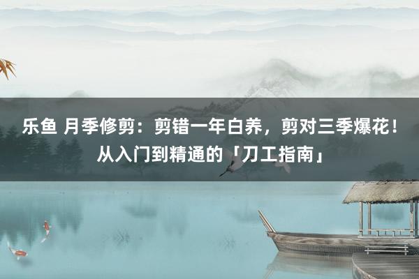 乐鱼 月季修剪:剪错一年白养,剪对三季爆花!从入门到精通的「刀工指南」