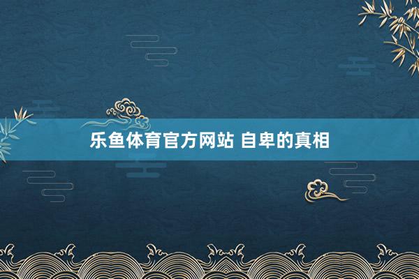 乐鱼体育官方网站 自卑的真相