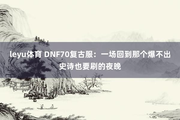 leyu体育 DNF70复古服:一场回到那个爆不出史诗也要刷的夜晚