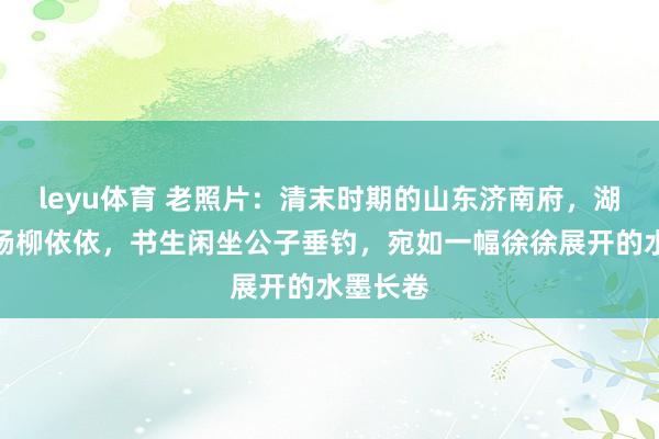 leyu体育 老照片：清末时期的山东济南府，湖面如诗杨柳依依，书生闲坐公子垂钓，宛如一幅徐徐展开的水墨长卷
