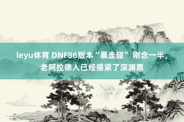 leyu体育 DNF86版本“暴走腿” 刚念一半,老阿拉德人已经攥紧了深渊票