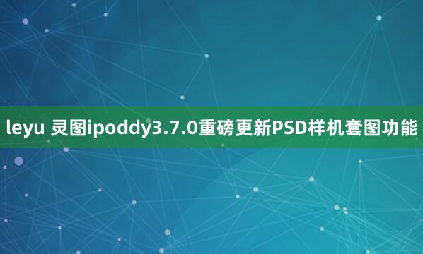 leyu 灵图ipoddy3.7.0重磅更新PSD样机套图功能