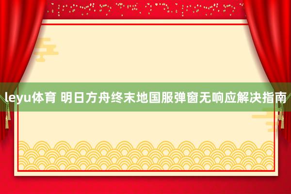 leyu体育 明日方舟终末地国服弹窗无响应解决指南