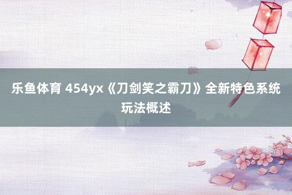 乐鱼体育 454yx《刀剑笑之霸刀》全新特色系统玩法概述