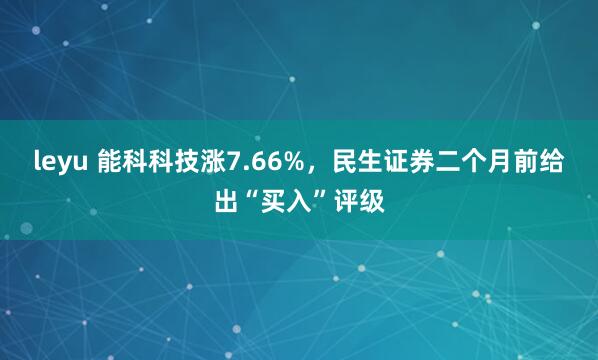 leyu 能科科技涨7.66%,民生证券二个月前给出“买入”评级