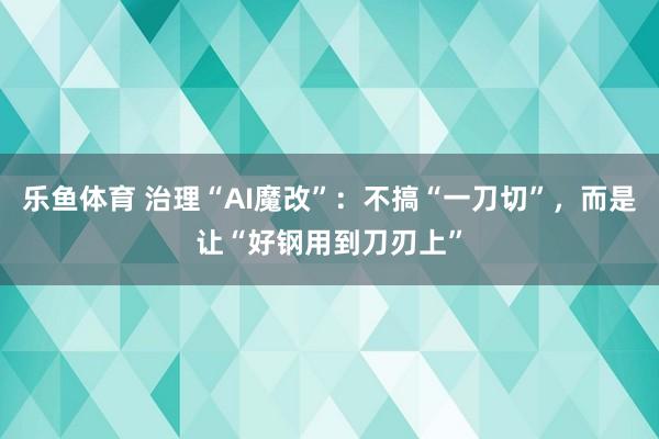 乐鱼体育 治理“AI魔改”：不搞“一刀切”，而是让“好钢用到刀刃上”