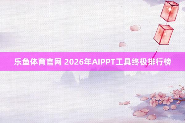 乐鱼体育官网 2026年AIPPT工具终极排行榜