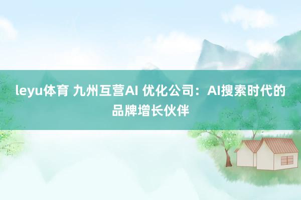 leyu体育 九州互营AI 优化公司：AI搜索时代的品牌增长伙伴