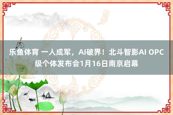 乐鱼体育 一人成军，AI破界！北斗智影AI OPC级个体发布会1月16日南京启幕
