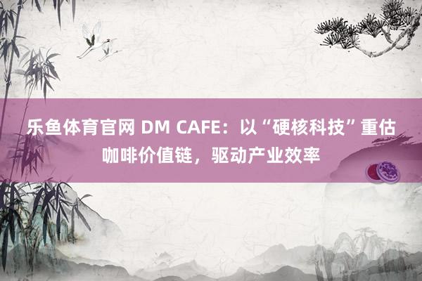 乐鱼体育官网 DM CAFE：以“硬核科技”重估咖啡价值链，驱动产业效率