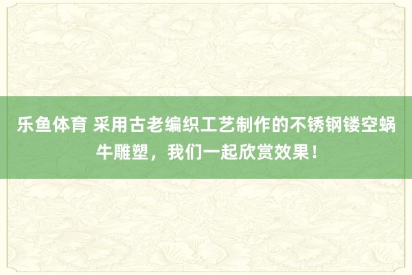 乐鱼体育 采用古老编织工艺制作的不锈钢镂空蜗牛雕塑，我们一起欣赏效果！
