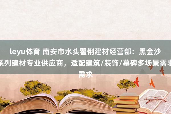 leyu体育 南安市水头瞿俐建材经营部:黑金沙系列建材专业供应商,适配建筑/装饰/墓碑多场景需求