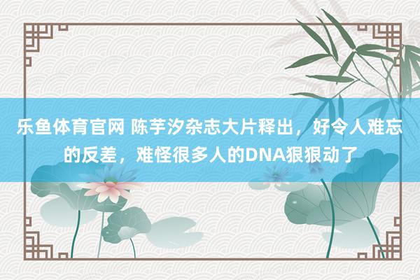 乐鱼体育官网 陈芋汐杂志大片释出,好令人难忘的反差,难怪很多人的DNA狠狠动了