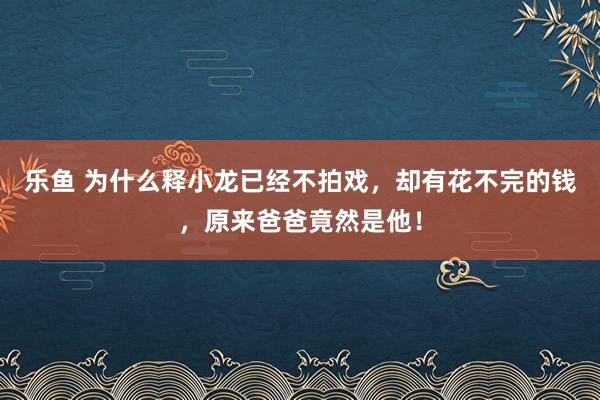 乐鱼 为什么释小龙已经不拍戏，却有花不完的钱，原来爸爸竟然是他！