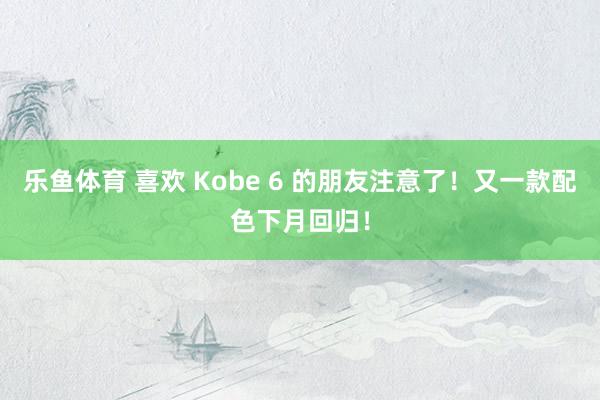 乐鱼体育 喜欢 Kobe 6 的朋友注意了！又一款配色下月回归！