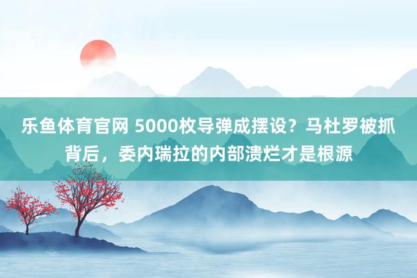 乐鱼体育官网 5000枚导弹成摆设?马杜罗被抓背后,委内瑞拉的内部溃烂才是根源