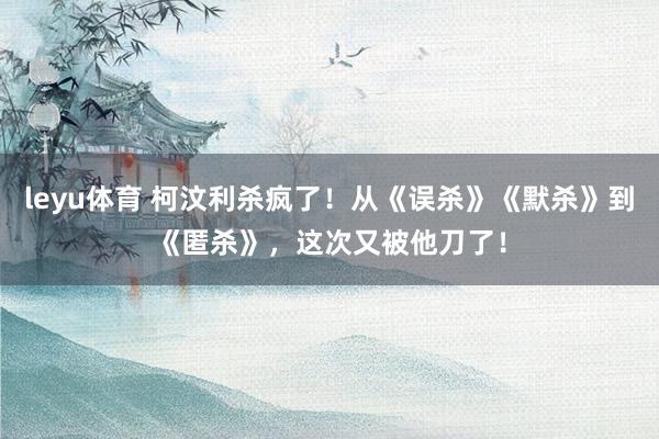 leyu体育 柯汶利杀疯了！从《误杀》《默杀》到《匿杀》，这次又被他刀了！