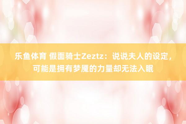 乐鱼体育 假面骑士Zeztz：说说夫人的设定，可能是拥有梦魇的力量却无法入眠
