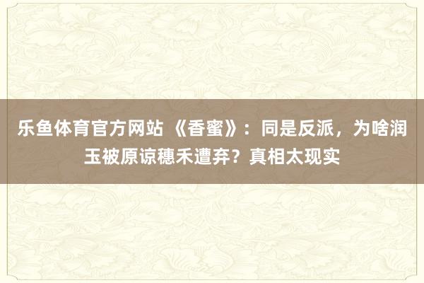 乐鱼体育官方网站 《香蜜》：同是反派，为啥润玉被原谅穗禾遭弃？真相太现实