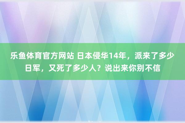 乐鱼体育官方网站 日本侵华14年，派来了多少日军，又死了多少人？说出来你别不信