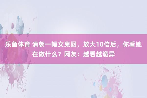乐鱼体育 清朝一幅女鬼图,放大10倍后,你看她在做什么?网友:越看越诡异