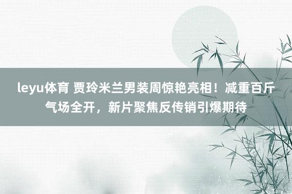 leyu体育 贾玲米兰男装周惊艳亮相!减重百斤气场全开,新片聚焦反传销引爆期待