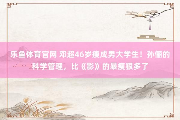 乐鱼体育官网 邓超46岁瘦成男大学生！孙俪的科学管理，比《影》的暴瘦狠多了