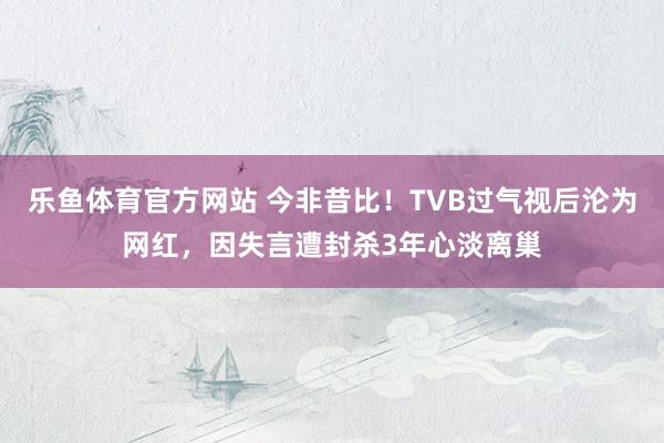 乐鱼体育官方网站 今非昔比！TVB过气视后沦为网红，因失言遭封杀3年心淡离巢