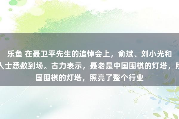 乐鱼 在聂卫平先生的追悼会上，俞斌、刘小光和战鹰等围棋界人士悉数到场。古力表示，聂老是中国围棋的灯塔，照亮了整个行业