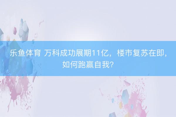 乐鱼体育 万科成功展期11亿，楼市复苏在即，如何跑赢自我？