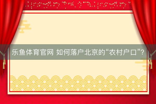 乐鱼体育官网 如何落户北京的“农村户口”？