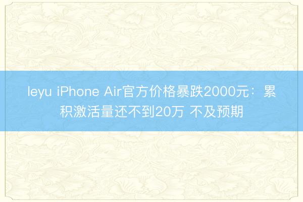 leyu iPhone Air官方价格暴跌2000元：累积激活量还不到20万 不及预期