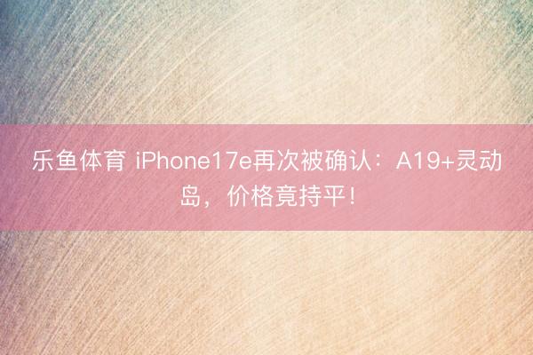 乐鱼体育 iPhone17e再次被确认：A19+灵动岛，价格竟持平！