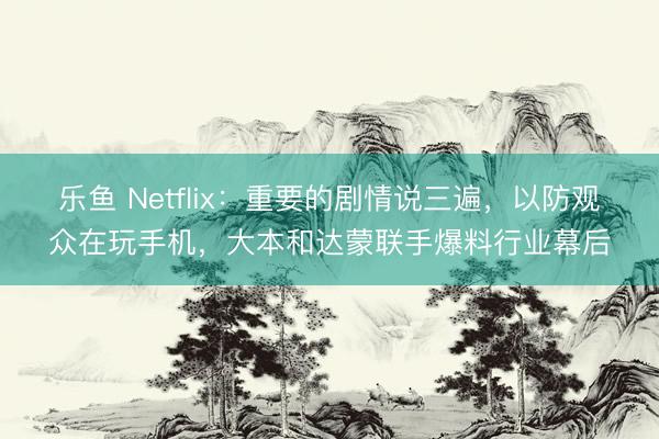 乐鱼 Netflix：重要的剧情说三遍，以防观众在玩手机，大本和达蒙联手爆料行业幕后