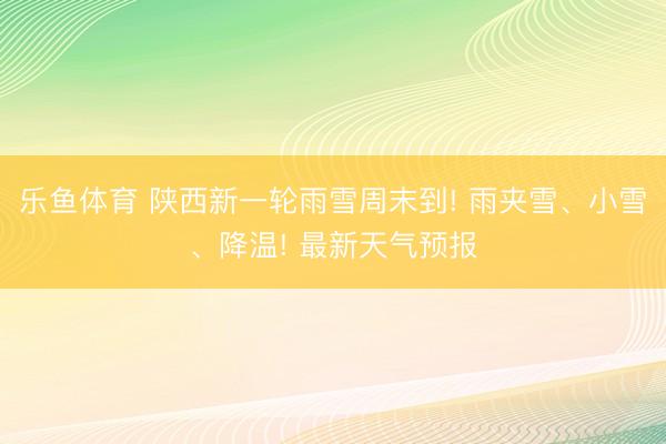 乐鱼体育 陕西新一轮雨雪周末到! 雨夹雪、小雪、降温! 最新天气预报