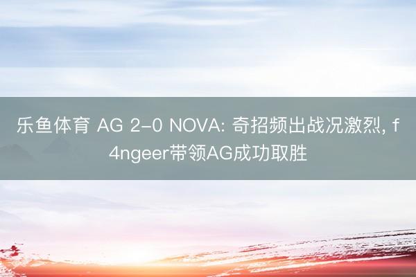 乐鱼体育 AG 2-0 NOVA: 奇招频出战况激烈， f4ngeer带领AG成功取胜
