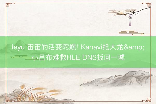 leyu 宙宙的活变陀螺! Kanavi抢大龙&小吕布难救HLE DNS扳回一城