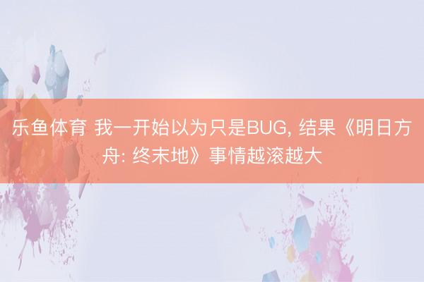 乐鱼体育 我一开始以为只是BUG， 结果《明日方舟: 终末地》事情越滚越大