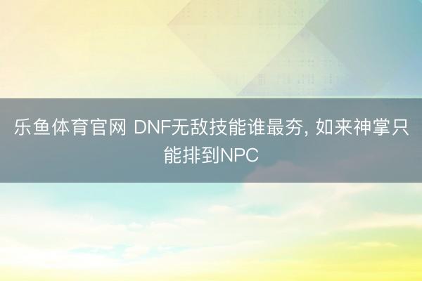乐鱼体育官网 DNF无敌技能谁最夯， 如来神掌只能排到NPC
