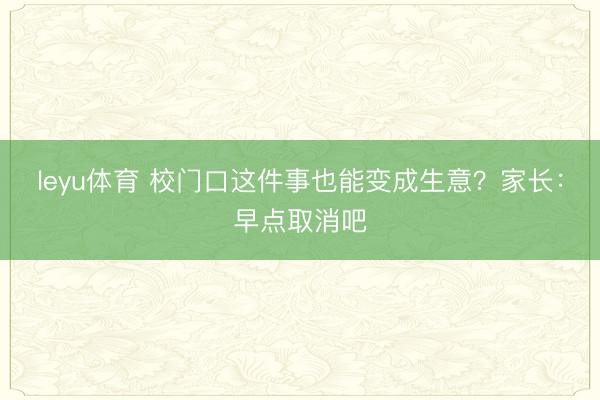 leyu体育 校门口这件事也能变成生意？家长：早点取消吧